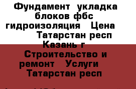 Фундамент. укладка блоков фбс. гидроизоляция › Цена ­ 2 300 - Татарстан респ., Казань г. Строительство и ремонт » Услуги   . Татарстан респ.